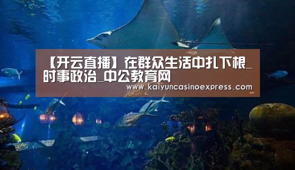 【开云直播】在群众生活中扎下根_时事政治_中公教育网(图4) 开云竞猜